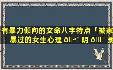 有暴力倾向的女命八字特点「被家暴过的女生心理 🪴 阴 🐠 影的表现」
